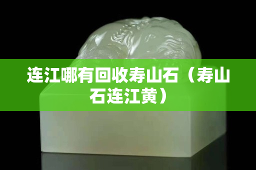 连江哪有回收寿山石（寿山石连江黄）