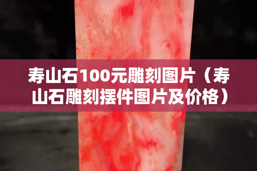寿山石100元雕刻图片（寿山石雕刻摆件图片及价格）