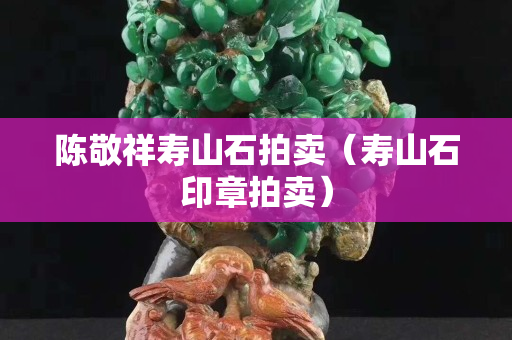 陈敬祥寿山石拍卖（寿山石印章拍卖）