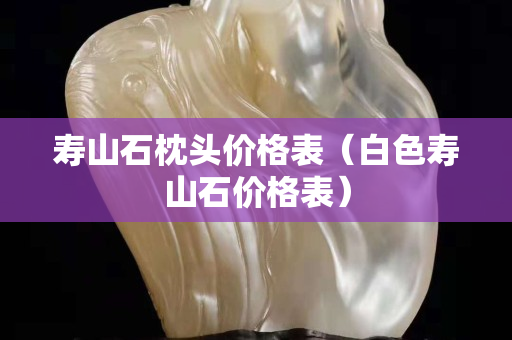 寿山石枕头价格表（白色寿山石价格表）