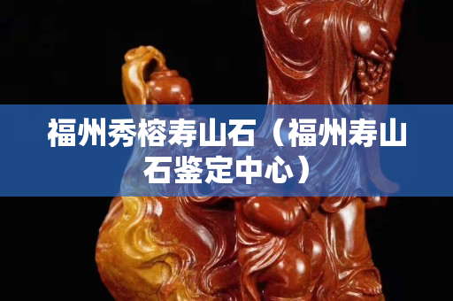 福州秀榕寿山石（福州寿山石鉴定中心）