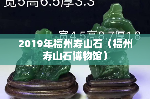 2019年福州寿山石（福州寿山石博物馆）