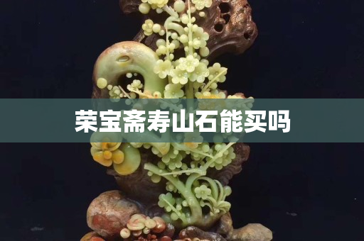 荣宝斋寿山石能买吗