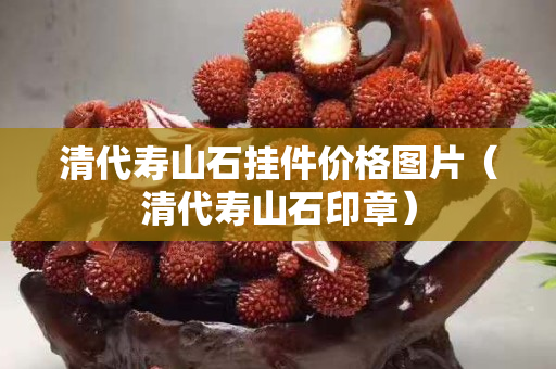 清代寿山石挂件价格图片（清代寿山石印章）