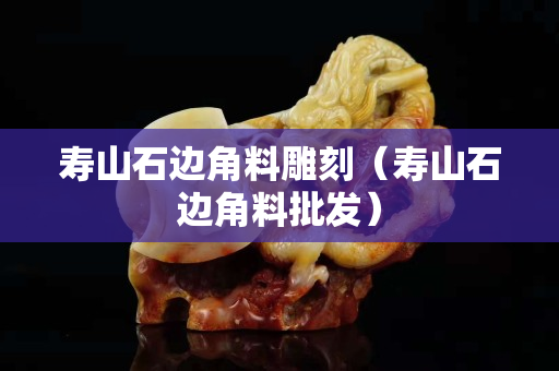 寿山石边角料雕刻（寿山石边角料批发）