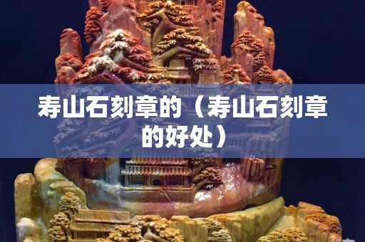 寿山石刻章的（寿山石刻章的好处）