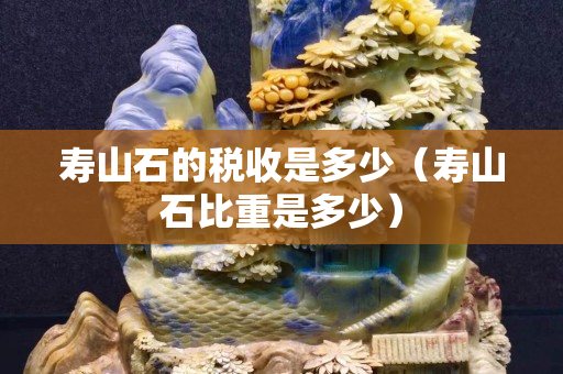 寿山石的税收是多少（寿山石比重是多少）