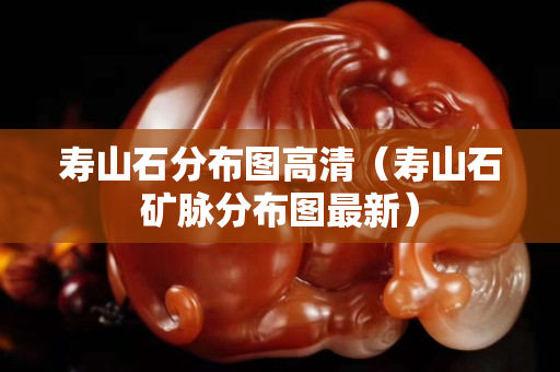 寿山石分布图高清（寿山石矿脉分布图最新）