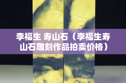 李福生 寿山石（李福生寿山石雕刻作品拍卖价格）