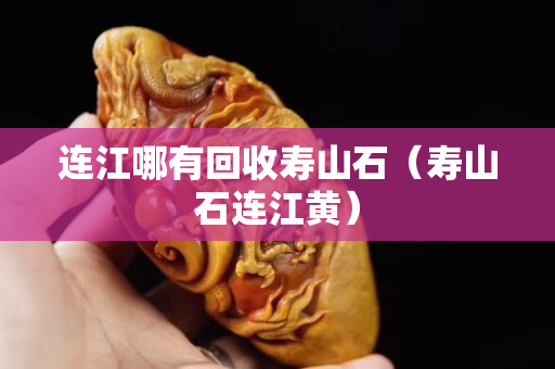连江哪有回收寿山石（寿山石连江黄）