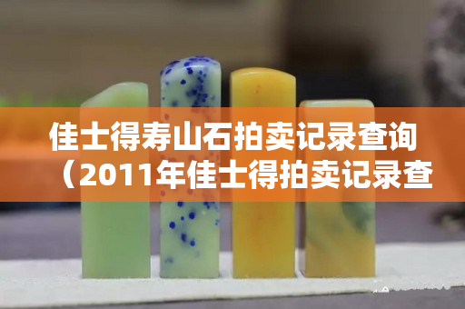 佳士得寿山石拍卖记录查询（2011年佳士得拍卖记录查询）