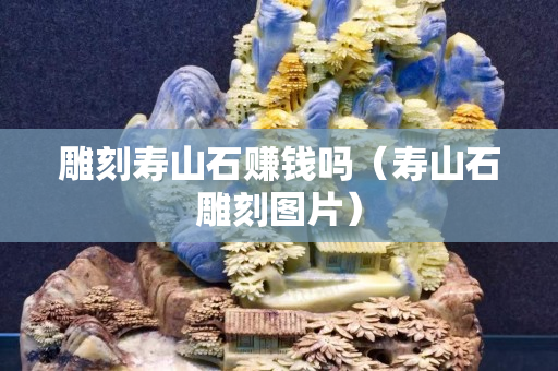 雕刻寿山石赚钱吗（寿山石雕刻图片）