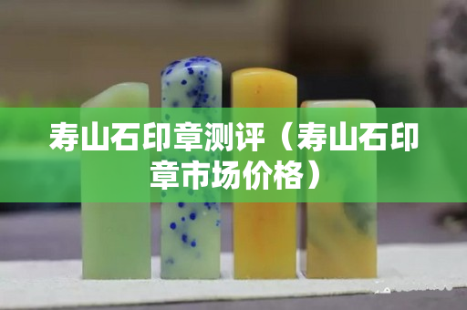 寿山石印章测评（寿山石印章市场价格）