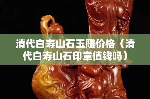 清代白寿山石玉雕价格（清代白寿山石印章值钱吗）