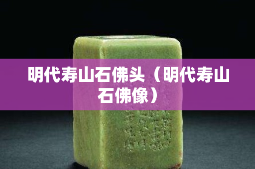 明代寿山石佛头（明代寿山石佛像）