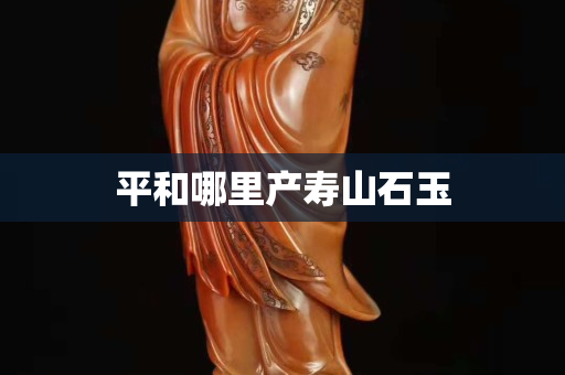 平和哪里产寿山石玉