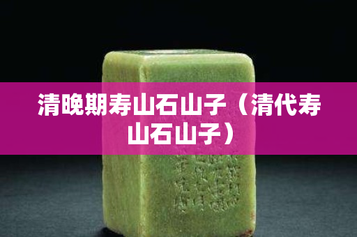 清晚期寿山石山子（清代寿山石山子）