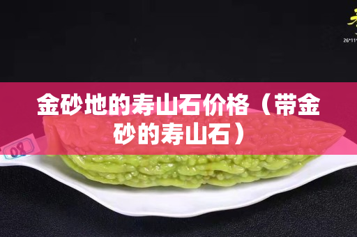 金砂地的寿山石价格（带金砂的寿山石）