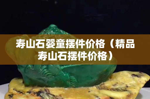 寿山石婴童摆件价格（精品寿山石摆件价格）