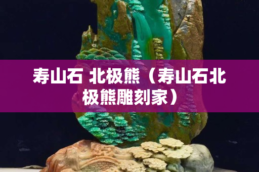 寿山石 北极熊（寿山石北极熊雕刻家）
