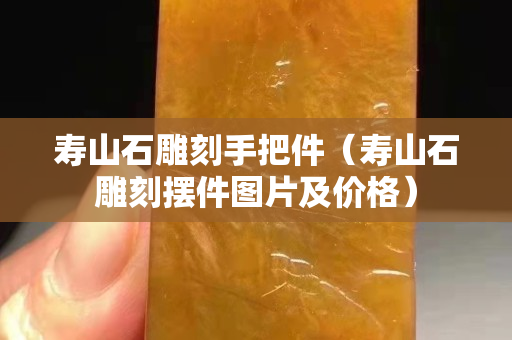 寿山石雕刻手把件（寿山石雕刻摆件图片及价格）