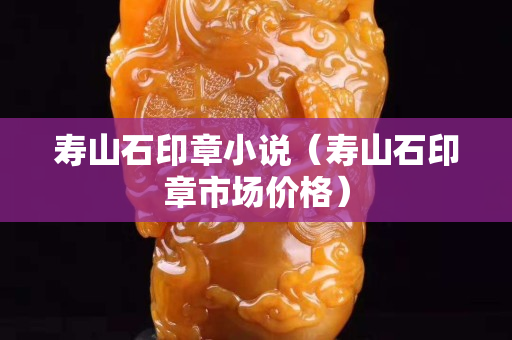 寿山石印章小说（寿山石印章市场价格）