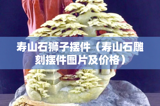 寿山石狮子摆件（寿山石雕刻摆件图片及价格）