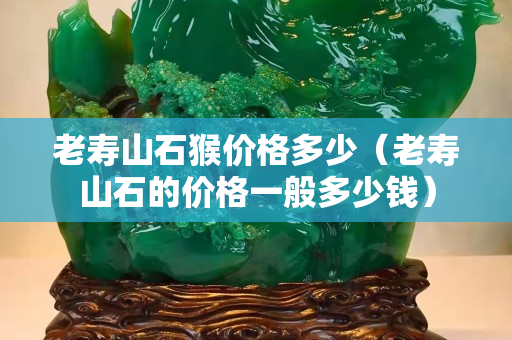 老寿山石猴价格多少（老寿山石的价格一般多少钱）