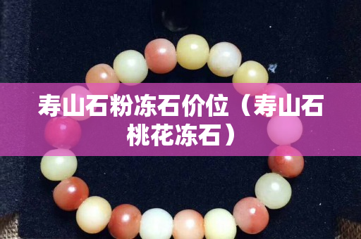 寿山石粉冻石价位（寿山石桃花冻石）