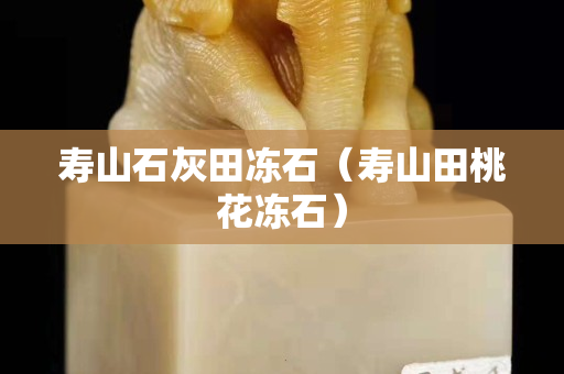 寿山石灰田冻石（寿山田桃花冻石）