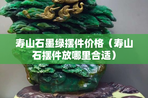 寿山石墨绿摆件价格（寿山石摆件放哪里合适）
