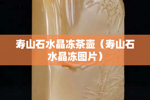 寿山石水晶冻茶壶（寿山石水晶冻图片）