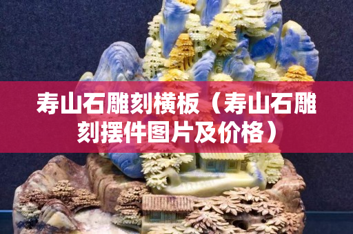 寿山石雕刻横板（寿山石雕刻摆件图片及价格）