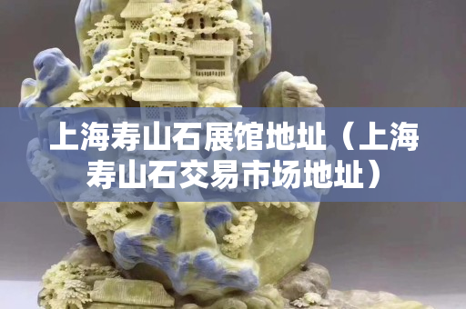 上海寿山石展馆地址（上海寿山石交易市场地址）