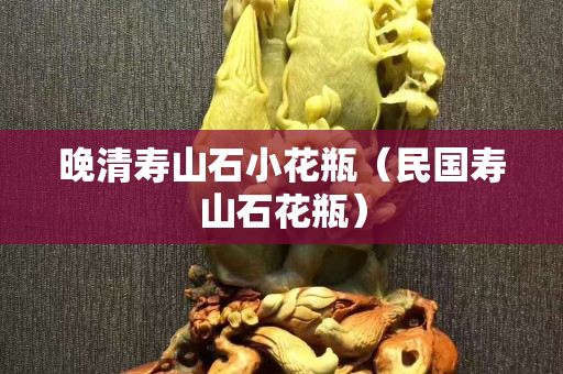 晚清寿山石小花瓶（民国寿山石花瓶）