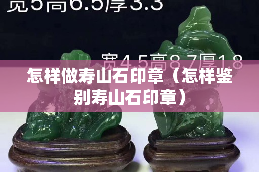 怎样做寿山石印章（怎样鉴别寿山石印章）
