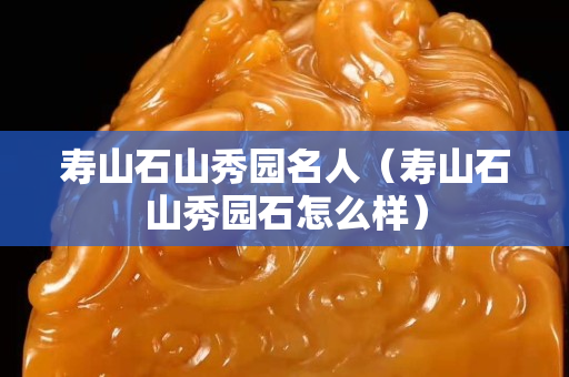 寿山石山秀园名人（寿山石山秀园石怎么样）