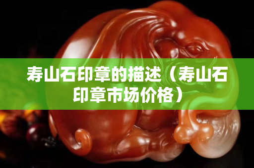 寿山石印章的描述（寿山石印章市场价格）