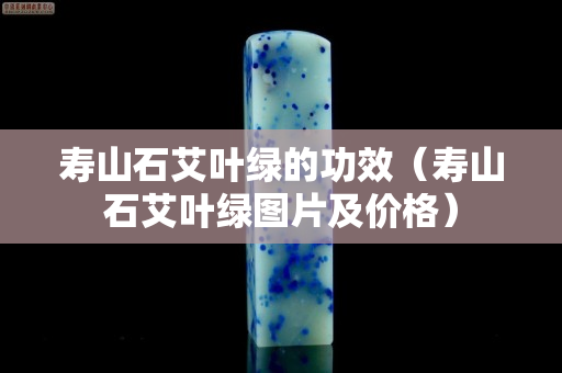 寿山石艾叶绿的功效（寿山石艾叶绿图片及价格）