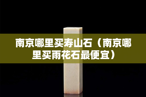 南京哪里买寿山石（南京哪里买雨花石最便宜）