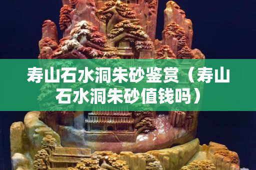 寿山石水洞朱砂鉴赏（寿山石水洞朱砂值钱吗）