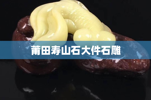 莆田寿山石大件石雕