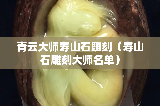 青云大师寿山石雕刻（寿山石雕刻大师名单）