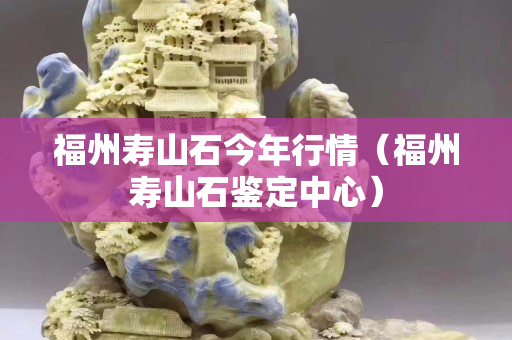 福州寿山石今年行情（福州寿山石鉴定中心）