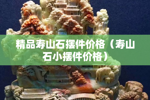 精品寿山石摆件价格（寿山石小摆件价格）