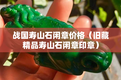 战国寿山石闲章价格（旧藏精品寿山石闲章印章）