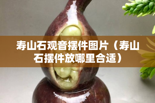 寿山石观音摆件图片（寿山石摆件放哪里合适）