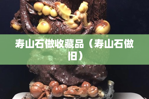 寿山石做收藏品（寿山石做旧）