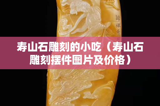 寿山石雕刻的小吃（寿山石雕刻摆件图片及价格）