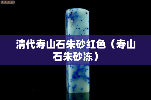 清代寿山石朱砂红色（寿山石朱砂冻）